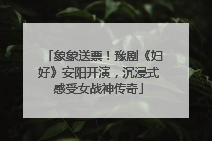 象象送票！豫剧《妇好》安阳开演，沉浸式感受女战神传奇